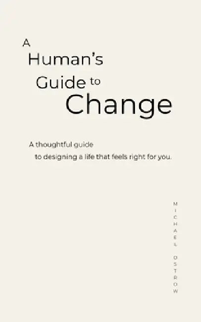 A Human's Guide to Change: A thoughtful guide to designing a life that feels right for you. by Michael Ostrow