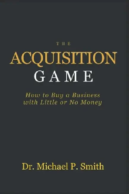 The Acquisition Game: How to Buy a Business with Little or No Money by Michael P. Smith
