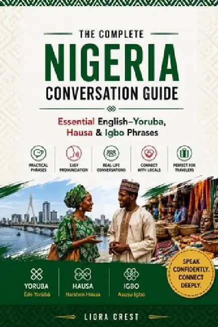 The Complete Nigeria Conversation Guide: Essential English-Yoruba, Hausa & Igbo Phrases for Travel, Daily Life and Local Communication by Liora Crest