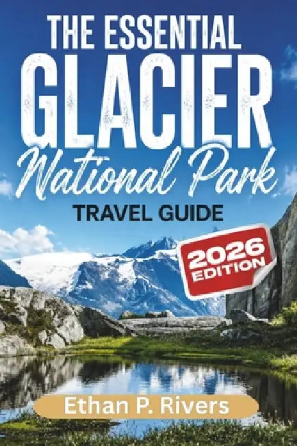The Essential Glacier National Park 2026: Must-See Attractions, Scenic Hikes, Hidden Lakes, Wildlife Viewing, and Expert Tips by Ethan P. Rivers