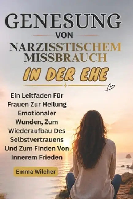 Genesung Von Narzisstischem Missbrauch in Der Ehe: Ein Leitfaden Für Frauen Zur Heilung Emotionaler Wunden, Zum Wiederaufbau Des Selbstvertrauens Und by Emma Wilcher