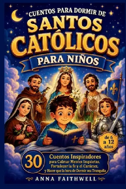 Cuentos Para Dormir de Santos Católicos Para Niños: 30 Cuentos Inspiradores para Calmar Mentes Inquietas, Fortalecer la fe y el Carácter, y Hacer que by Anna Faithwell