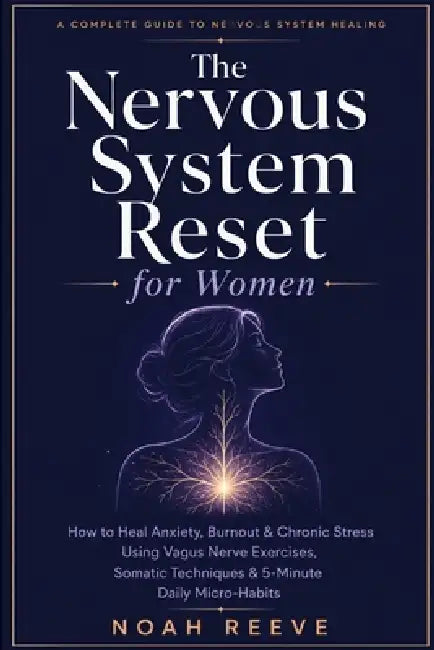 The Nervous System Reset for Women: How to Heal Anxiety, Burnout & Chronic Stress Using Vagus Nerve Exercises, Somatic Techniques & 5-Minute Daily Mic by Noah Reeve