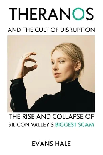 Theranos and the Cult of Disruption: The Rise and Collapse of Silicon Valley's Biggest Scam by Evans Hale