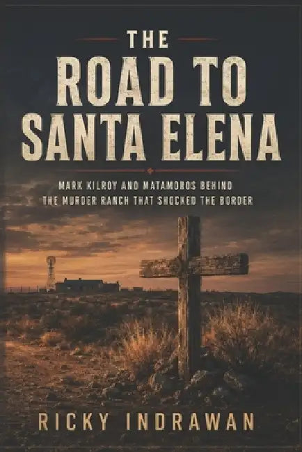 The Road to Santa Elena: Mark Kilroy and Matamoros Behind the Murder Ranch That Shocked the Border by Ricky Indrawan