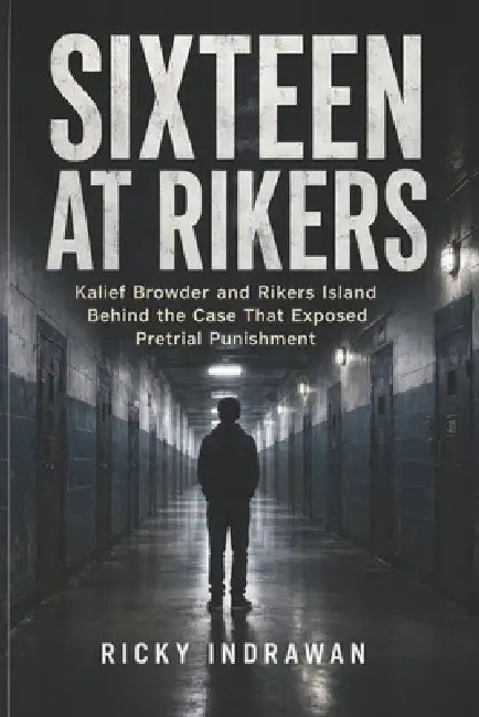 Sixteen at Rikers: Kalief Browder and Rikers Island Behind the Case That Exposed Pretrial Punishment by Ricky Indrawan