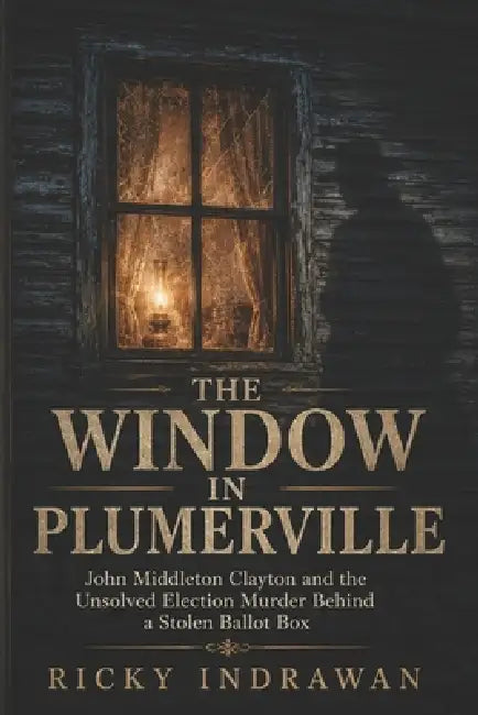 The Window In Plumerville: John Middleton Clayton and the Unsolved Election Murder Behind a Stolen Ballot Box by Ricky Indrawan