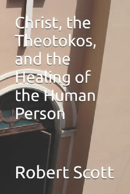 Christ, the Theotokos, and the Healing of the Human Person by Robert Scott