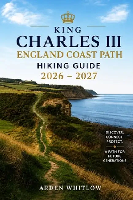 King Charles III England Coast Path Hiking Guide 2026 - 2027: Explore Coastal Trails, Historic Villages, Dramatic Cliffs, and Scenic Walking Routes Ac by Arden Whitlow