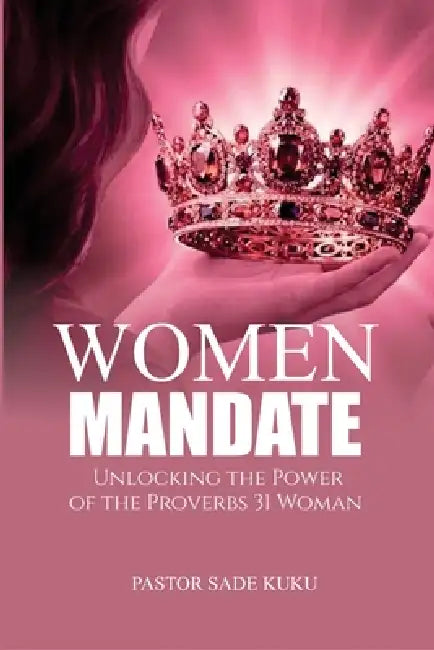 The Women Mandate: Unlocking The Power Of The Proverbs 31 Woman by Pastor Sade Kuku