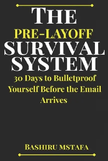 The Pre-Layoff Survival System: 30 Days to Bulletproof Yourself Before the Email Arrives by Bashiru Mstafa