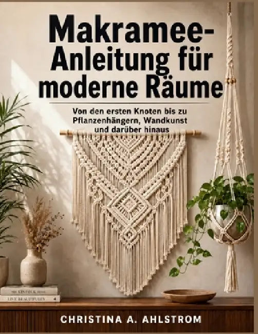 Makramee-Anleitung für moderne Räume: Von den ersten Knoten bis zu Pflanzenhängern, Wandkunst und darüber hinaus by Christina A. Ahlstrom