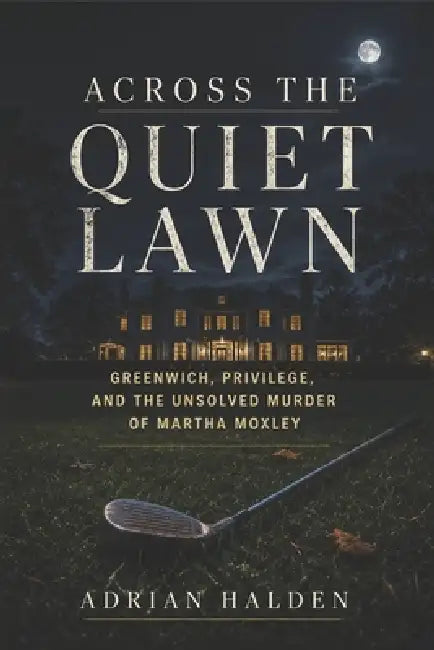 Across the Quiet Lawn: Greenwich, Privilege, and the Unsolved Murder of Martha Moxley by Adrian Halden