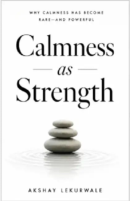 Calmness as Strength: Why Calmness Has Become Rare-and Powerful by Akshay Lekurwale