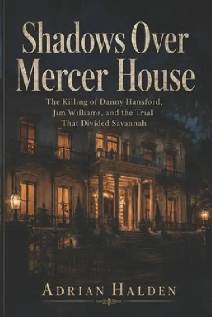 Shadows Over Mercer House: The Killing of Danny Hansford, Jim Williams, and the Trial That Divided Savannah by Adrian Halden