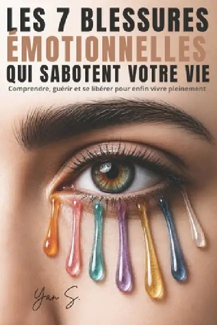 Les 7 Blessures Émotionnelles Qui Sabotent Votre Vie: Comment guérir le rejet, l'abandon, la trahison et les blessures invisibles qui vous empêchent d by Yan S