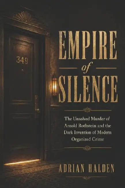 Empire of Silence: The Unsolved Murder of Arnold Rothstein and the Dark Invention of Modern Organized Crime by Adrian Halden