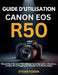 Guide d'Utilisation Canon EOS R50: Manuel Pas à Pas pour Débutants sur la Configuration, l'Autofocus, la Vidéo 4K, le Vlogging, les Objectifs et les P by Ethan Foden