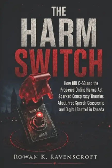 The Harm Switch: How Bill C-63 and the Proposed Online Harms Act Sparked Conspiracy Theories About Free Speech Censorship and Digital Control in Canad by Rowan K. Ravenscroft