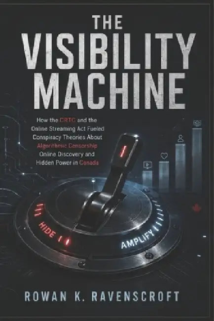 The Visibility Machine: How the CRTC and the Online Streaming Act Fueled Conspiracy Theories About Algorithmic Censorship Online Discovery and Hidden by Rowan K. Ravenscroft