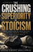 The Crushing Superiority of Stoicism: Why Emotional Discipline Creates Power, Clarity, and Inner Peace by Elias Grant Holloway