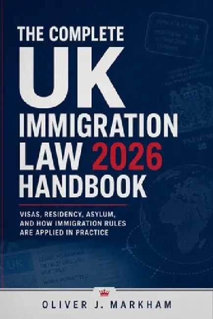 The Complete UK Immigration Law 2026 Handbook: Visas, Residency, Asylum, and How Immigration Rules Are Applied in Practice by Oliver J Markham