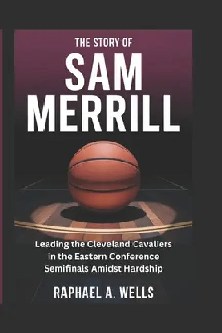 The Story of Sam Merrill: Leading the Cleveland Cavaliers in the Eastern Conference Semifinals Amidst Hardship by Raphael A. Wells
