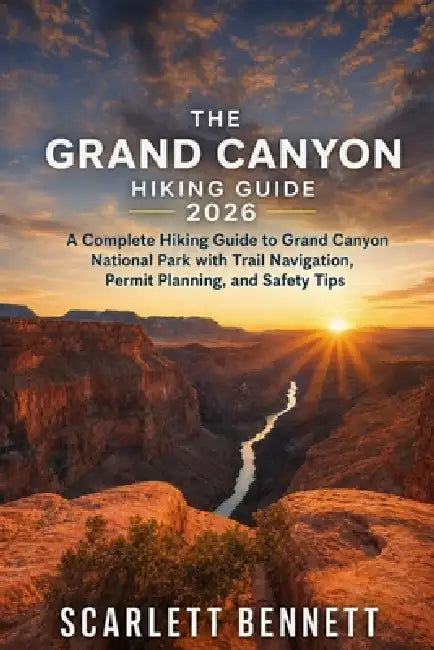 The Grand Canyon Hiking Guide 2026: A Complete Hiking Guide to Grand Canyon National Park with Trail Navigation, Permit Planning, and Safety Tips by Scarlett Bennett