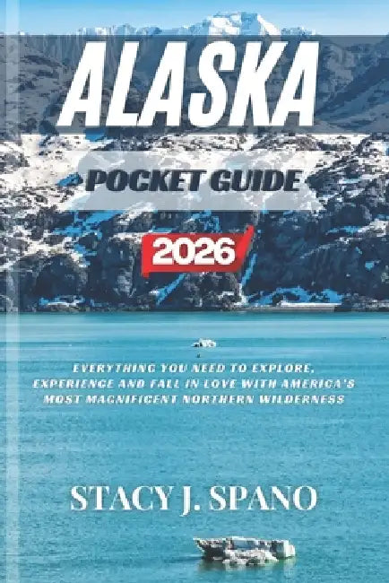 Alaska Pocket Guide 2026: Everything You Need to Explore, Experience And Fall in Love With America's Most Magnificent Northern Wilderness by Stacy J. Spano