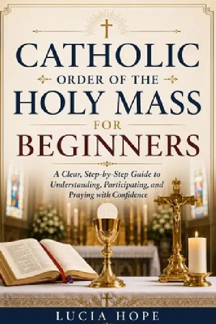 Catholic Order of the Holy Mass for Beginners: A Clear, Step-by-Step Guide to Understanding, Participating, and Praying with Confidence by Lucia Hope
