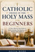 Catholic Order of the Holy Mass for Beginners: A Clear, Step-by-Step Guide to Understanding, Participating, and Praying with Confidence by Lucia Hope