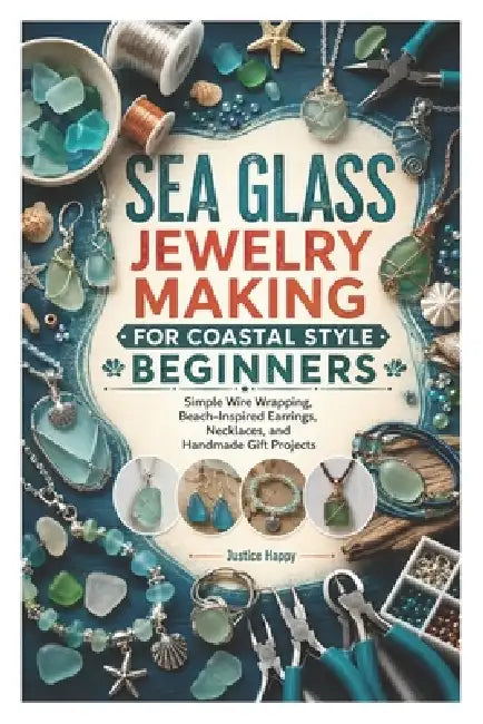 Sea Glass Jewelry Making for Coastal Style Beginners: Simple Wire Wrapping, Beach-Inspired Earrings, Necklaces, and Handmade Gift Projects by Justice Happy