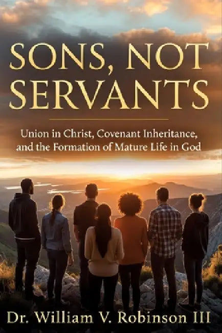 Sons, Not Servants: Union in Christ, Covenant Inheritance, and the Formation of Mature Life in God by III Robinson William V.