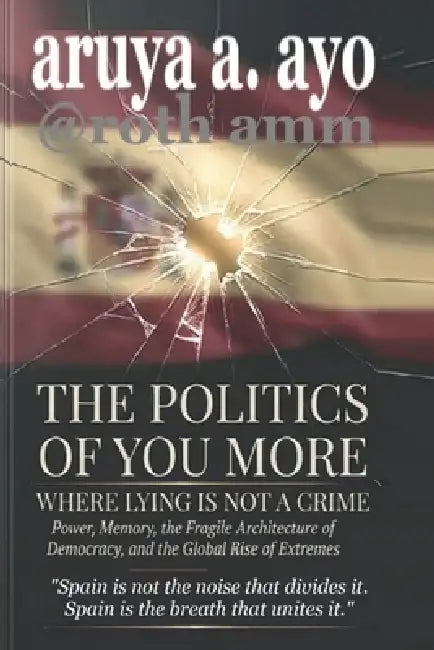 The Politics of You More - Where Lying Is Not a Crime: Power, Memory, the Fragile Architecture of Democracy, and the Global Rise of Extremes by Ayo A. Aruya, Roth Amm, Rotimi A. Musa Musa