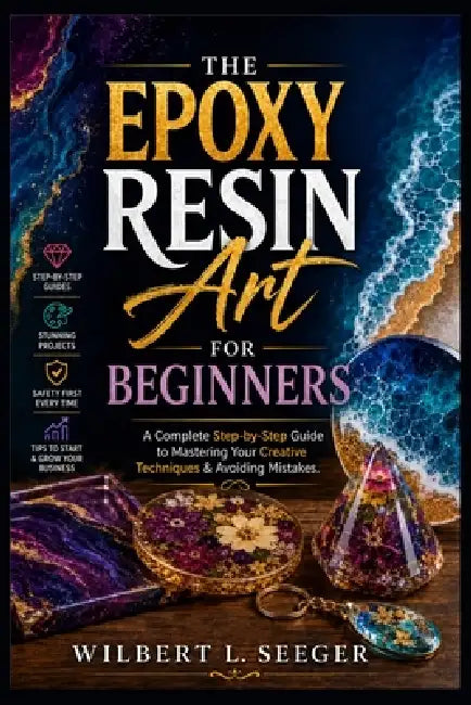 The Epoxy Resin Art For Beginners: A Complete Step-by-Step Guide to Mastering Your Creative Techniques & Avoiding Mistakes by Wilbert L. Seeger