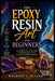 The Epoxy Resin Art For Beginners: A Complete Step-by-Step Guide to Mastering Your Creative Techniques & Avoiding Mistakes by Wilbert L. Seeger