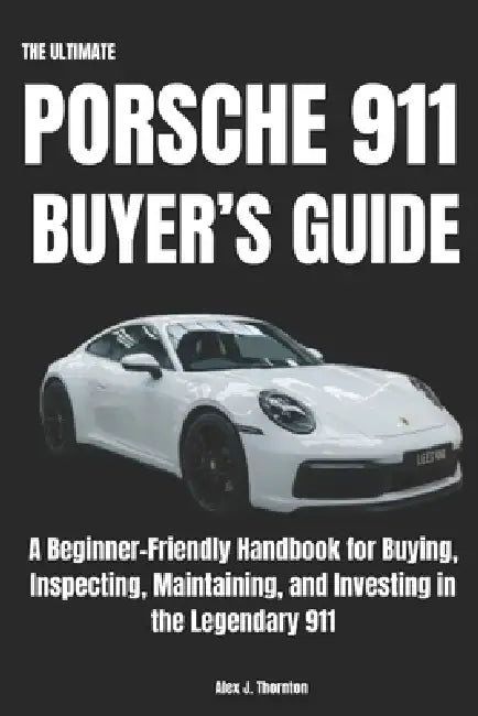 The Ultimate Porsche 911 Buyer's Guide: A Beginner-Friendly Handbook for Buying, Inspecting, Maintaining, and Investing in the Legendary 911 by Alex J. Thornton
