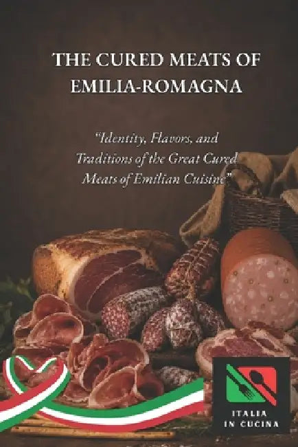 Cured Meats of Emilia-Romagna: "Identity, flavors, and traditions of the great cured meats of Emilian cuisine" by Italy In Kitchen