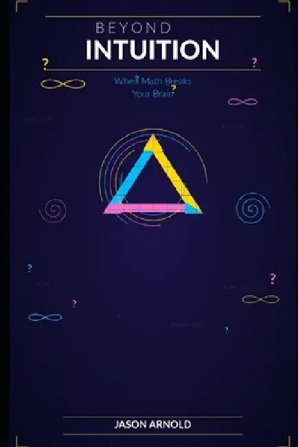 Beyond Intuition: When Math Breaks Your Brain: A Tour of the Most Surprising and Counterintuitive Results in Mathematics by Jason Arnold