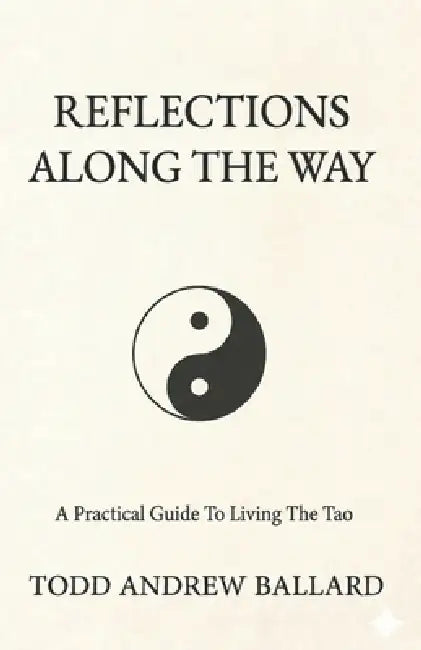 Reflections Along The Way: A Practical Guide To Living The Tao by Todd Andrew Ballard