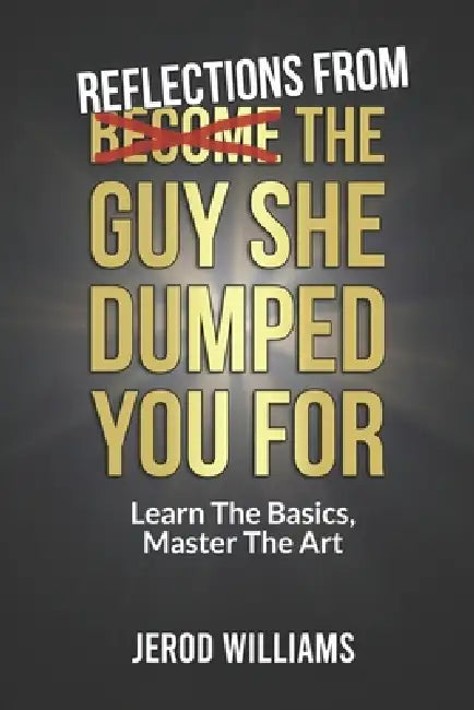 Reflections From The Guy She Dumped You For: Learn The Basics, Master The Art by Jerod Williams