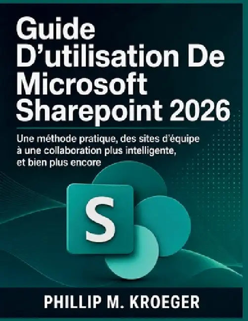 Guide D'utilisation De Microsoft Sharepoint 2026: Une méthode pratique, des sites d'équipe à une collaboration plus intelligente, et bien plus encore by Phillip M. Kroeger