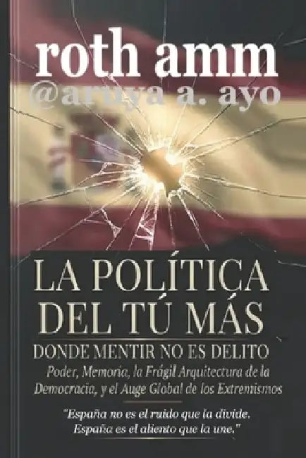 La Política del Tú Más - Donde Mentir No Es Un Delito: Poder, memoria, la frágil arquitectura de la democracia y el auge global de los extremos. by Roth Amm, Ayo A. Aruya, Rotimi A. Musa Musa