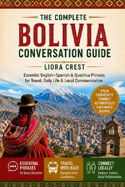 The Complete Bolivia Conversation Guide: Essential English-Spanish & Quechua Phrases for Travel, Daily Life & Local Communication by Liora Crest