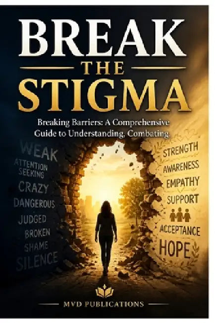 Break the Stigma: Breaking Barriers: A Comprehensive Guide to Understanding, Combating, and Eliminating Mental Health Stigma in Communities, Workplace by MVD Publications