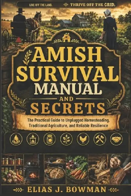 Amish Survival Manual and Secrets: The Practical Guide to Unplugged Homesteading, Traditional Agriculture, and Reliable Resilience by Elias J. Bowman