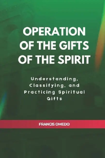 Operation of The Gifts of the Spirit: Understanding, Classifying, and Practicing by Francis Omedo