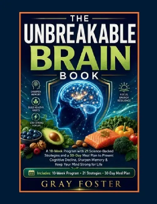 The Unbreakable Brain Book: A 10-Week Program with 21 Science-Backed Strategies and a 30-Day Meal Plan to Prevent Cognitive Decline, Sharpen Memory & by Gray Foster