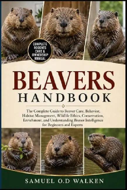 Beavers Handbook: The Complete Guide to Beaver Care, Behavior, Habitat Management, Wildlife Ethics, Conservation, Enrichment, and Understanding Beaver by Samuel O. D. Walken