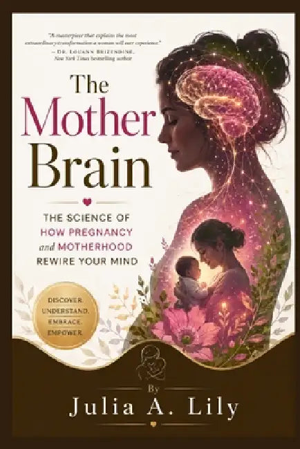 The Mother Brain: The Science of how Pregnancy and Motherhood Rewire your mind by Julia A. Lily